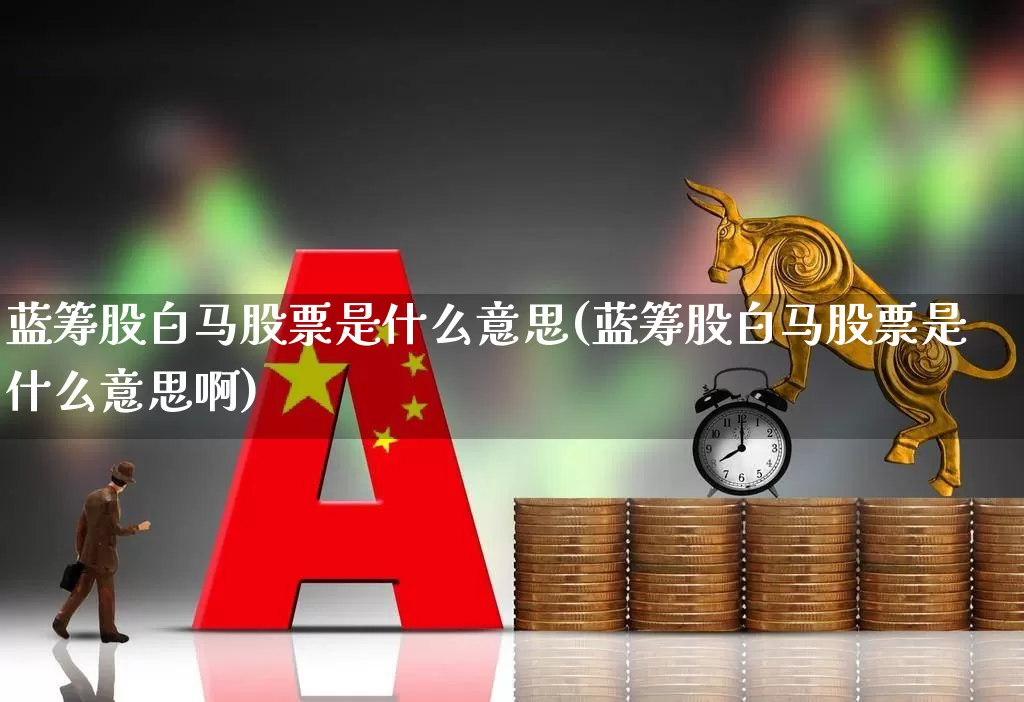 蓝筹股白马股票是什么意思(蓝筹股白马股票是什么意思啊)_https://www.hhem8.com_科创板_第1张