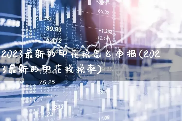 2023最新的印花税怎么申报(2023最新的印花税税率)_https://www.hhem8.com_科创板_第1张