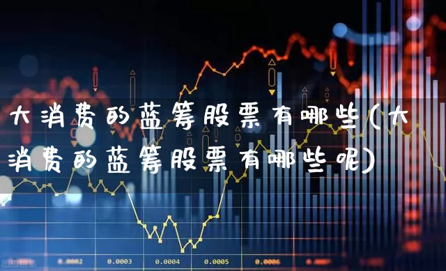 大消费的蓝筹股票有哪些(大消费的蓝筹股票有哪些呢)_https://www.hhem8.com_北交所_第1张