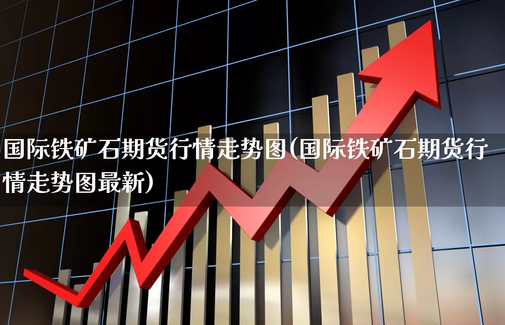 国际铁矿石期货行情走势图(国际铁矿石期货行情走势图最新)_https://www.hhem8.com_科创板_第1张