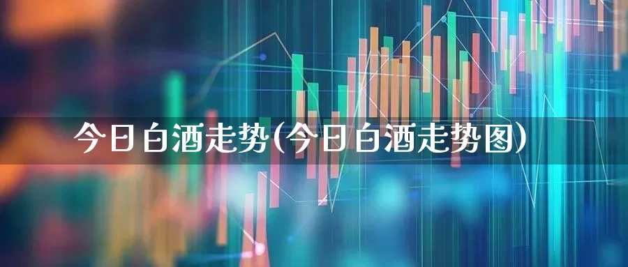 今日白酒走势(今日白酒走势图)_https://www.hhem8.com_科创板_第1张