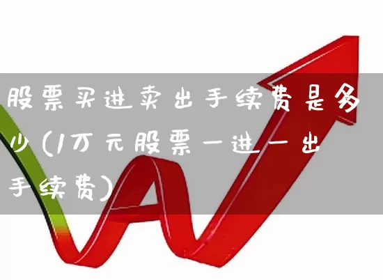 股票买进卖出手续费是多少(1万元股票一进一出手续费)_https://www.hhem8.com_科创板_第1张