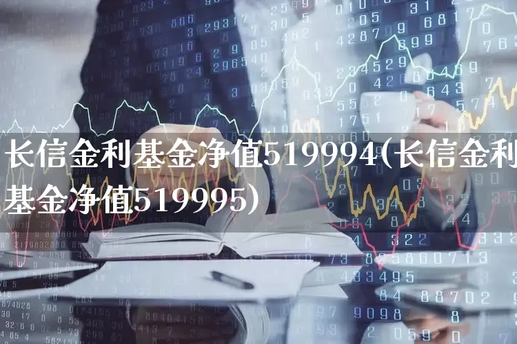 长信金利基金净值519994(长信金利基金净值519995)_https://www.hhem8.com_北交所_第1张