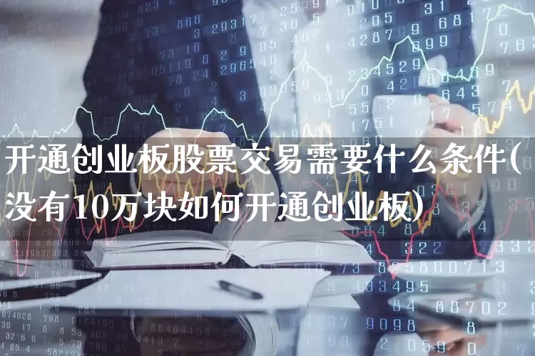 开通创业板股票交易需要什么条件(没有10万块如何开通创业板)_https://www.hhem8.com_科创板_第1张