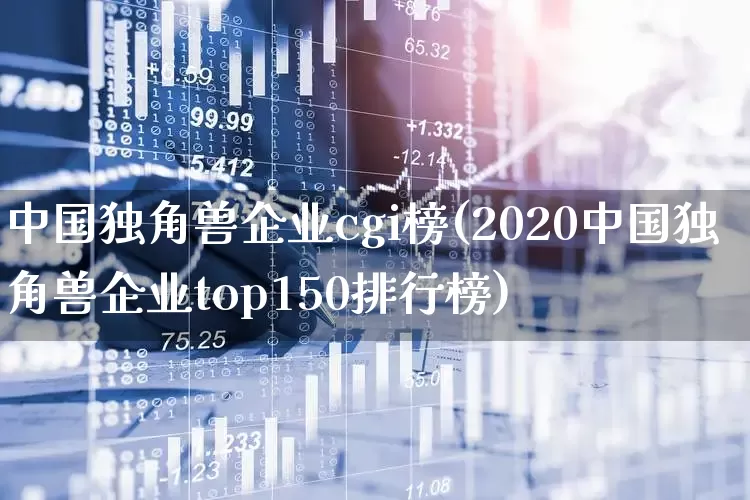中国独角兽企业cgi榜(2020中国独角兽企业top150排行榜)_https://www.hhem8.com_上交所_第1张