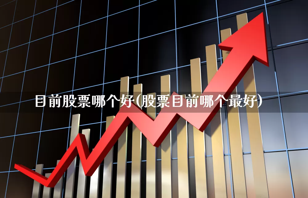 目前股票哪个好(股票目前哪个最好)_https://www.hhem8.com_科创板_第1张