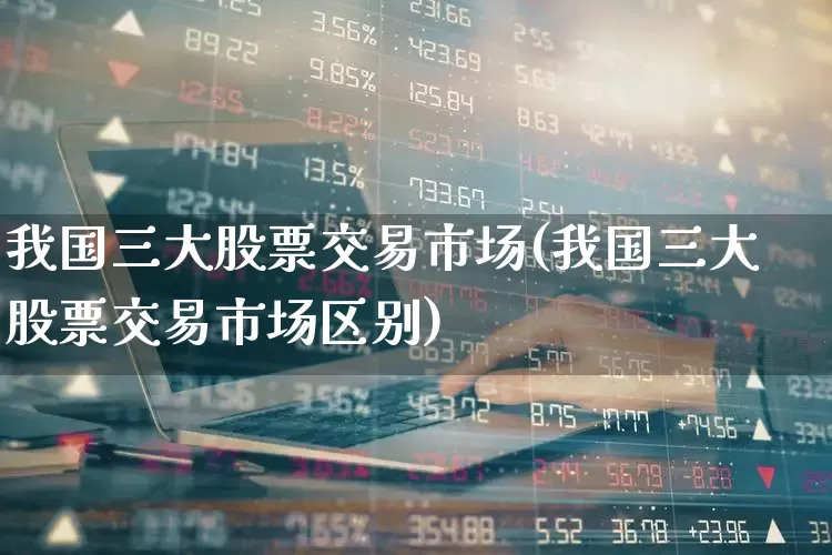 我国三大股票交易市场(我国三大股票交易市场区别)_https://www.hhem8.com_科创板_第1张