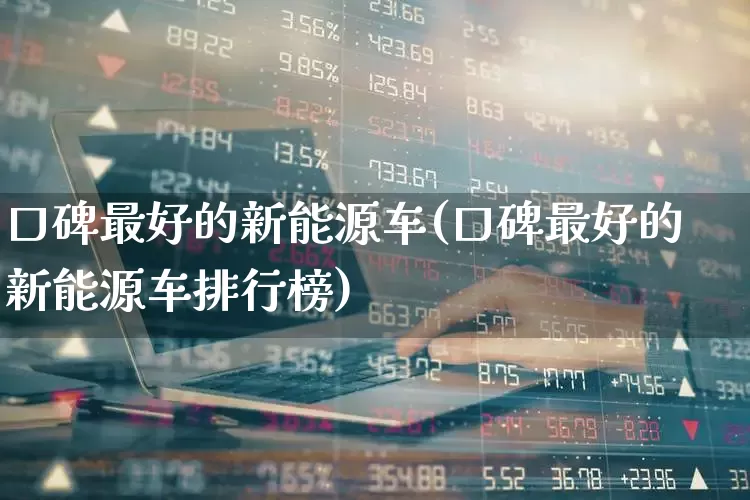 口碑最好的新能源车(口碑最好的新能源车排行榜)_https://www.hhem8.com_科创板_第1张