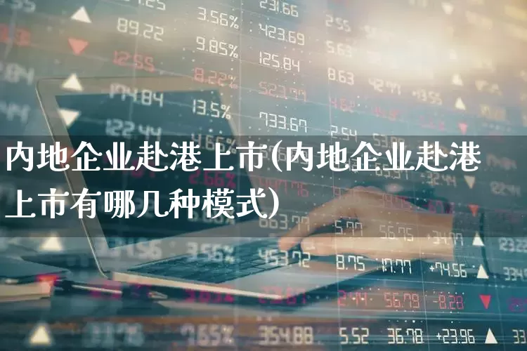 内地企业赴港上市(内地企业赴港上市有哪几种模式)_https://www.hhem8.com_科创板_第1张