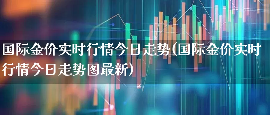 国际金价实时行情今日走势(国际金价实时行情今日走势图最新)_https://www.hhem8.com_科创板_第1张