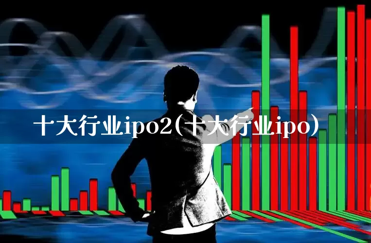 十大行业ipo2(十大行业ipo)_https://www.hhem8.com_上交所_第1张