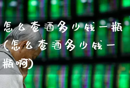 怎么查酒多少钱一瓶(怎么查酒多少钱一瓶啊)_https://www.hhem8.com_科创板_第1张