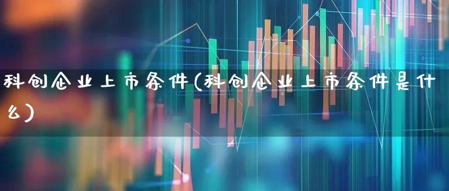科创企业上市条件(科创企业上市条件是什么)_https://www.hhem8.com_上交所_第1张