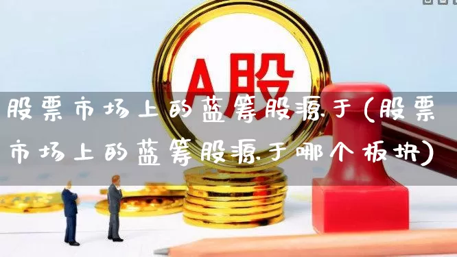 股票市场上的蓝筹股源于(股票市场上的蓝筹股源于哪个板块)_https://www.hhem8.com_深交所_第1张