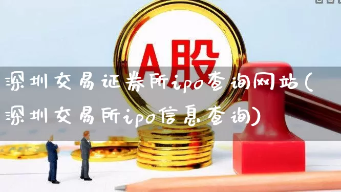 深圳交易证券所ipo查询网站(深圳交易所ipo信息查询)_https://www.hhem8.com_深交所_第1张