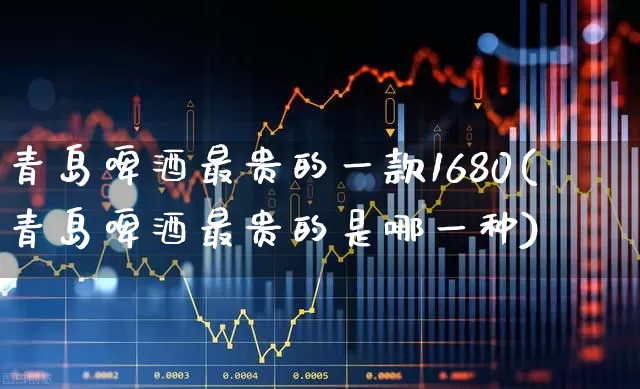 青岛啤酒最贵的一款1680(青岛啤酒最贵的是哪一种)_https://www.hhem8.com_科创板_第1张