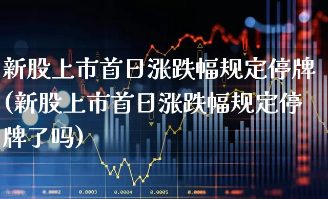 新股上市首日涨跌幅规定停牌(新股上市首日涨跌幅规定停牌了吗)_https://www.hhem8.com_科创板_第1张