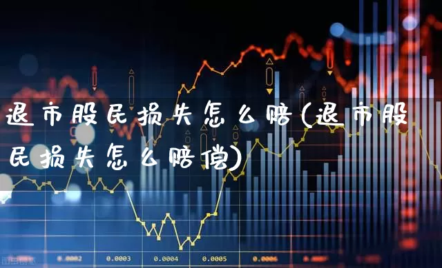 退市股民损失怎么赔(退市股民损失怎么赔偿)_https://www.hhem8.com_上交所_第1张