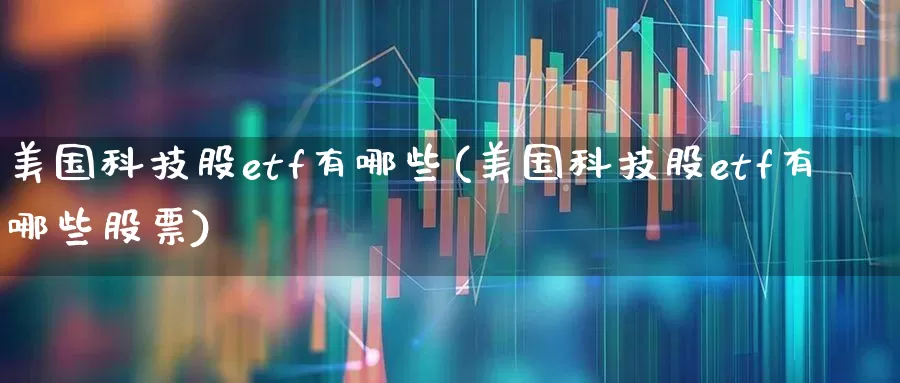 美国科技股etf有哪些(美国科技股etf有哪些股票)_https://www.hhem8.com_科创板_第1张