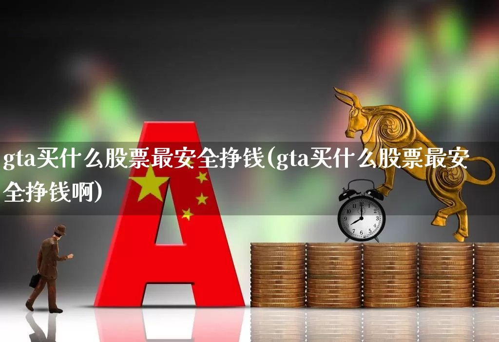 gta买什么股票最安全挣钱(gta买什么股票最安全挣钱啊)_https://www.hhem8.com_上交所_第1张