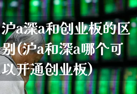 沪a深a和创业板的区别(沪a和深a哪个可以开通创业板)_https://www.hhem8.com_科创板_第1张