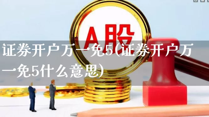证券开户万一免5(证券开户万一免5什么意思)_https://www.hhem8.com_创业板_第1张