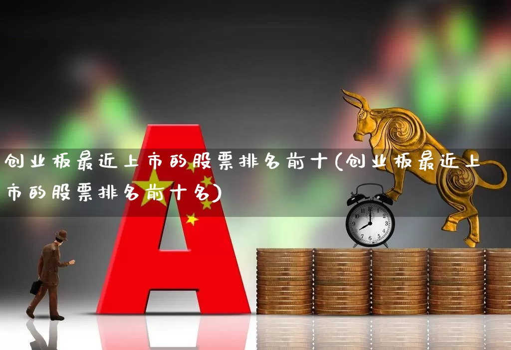 创业板最近上市的股票排名前十(创业板最近上市的股票排名前十名)_https://www.hhem8.com_深交所_第1张