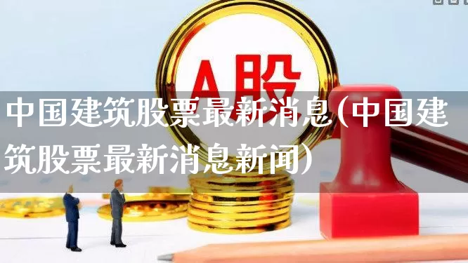 中国建筑股票最新消息(中国建筑股票最新消息新闻)_https://www.hhem8.com_科创板_第1张