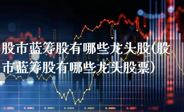 股市蓝筹股有哪些龙头股(股市蓝筹股有哪些龙头股票)_https://www.hhem8.com_科创板_第1张