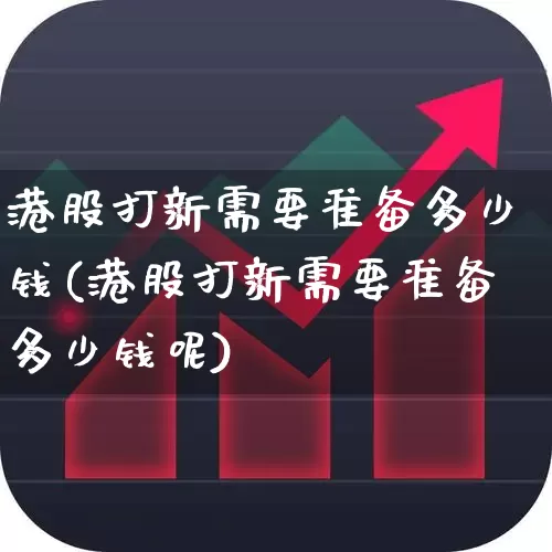 港股打新需要准备多少钱(港股打新需要准备多少钱呢)_https://www.hhem8.com_北交所_第1张