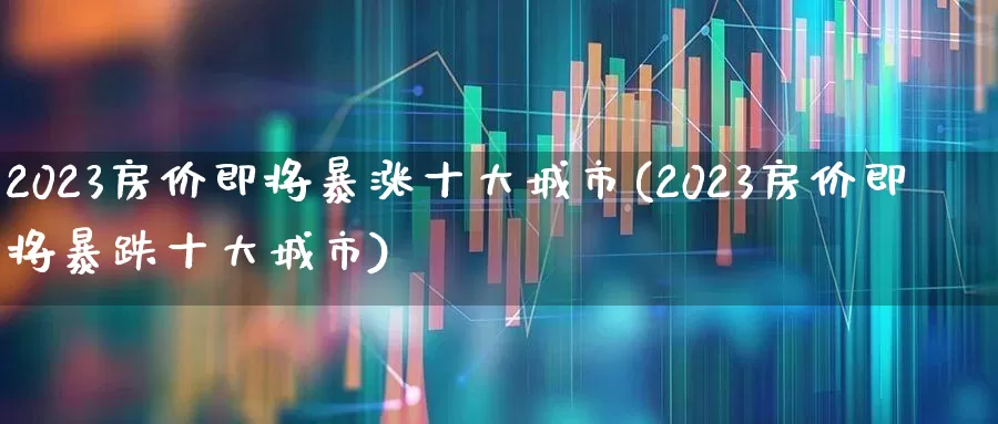 2023房价即将暴涨十大城市(2023房价即将暴跌十大城市)_https://www.hhem8.com_深交所_第1张