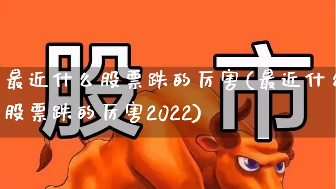 最近什么股票跌的厉害(最近什么股票跌的厉害2022)_https://www.hhem8.com_上交所_第1张