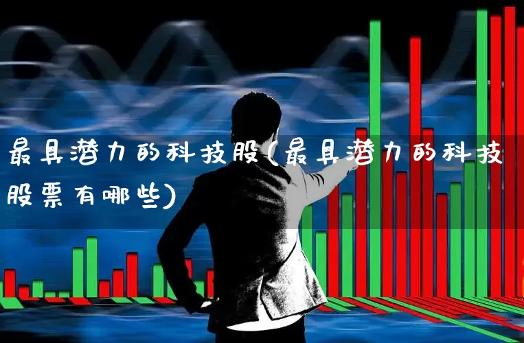 最具潜力的科技股(最具潜力的科技股票有哪些)_https://www.hhem8.com_科创板_第1张