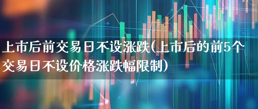 上市后前交易日不设涨跌(上市后的前5个交易日不设价格涨跌幅限制)_https://www.hhem8.com_科创板_第1张