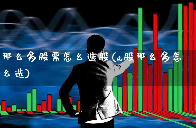 那么多股票怎么选股(a股那么多怎么选)_https://www.hhem8.com_科创板_第1张