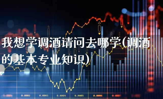 我想学调酒请问去哪学(调酒的基本专业知识)_https://www.hhem8.com_科创板_第1张