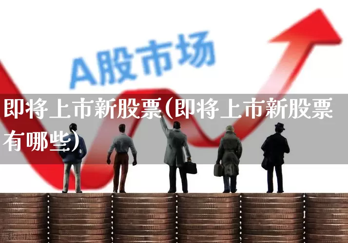 即将上市新股票(即将上市新股票有哪些)_https://www.hhem8.com_科创板_第1张