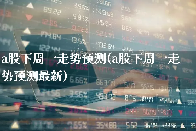 a股下周一走势预测(a股下周一走势预测最新)_https://www.hhem8.com_科创板_第1张