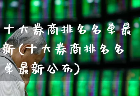十大券商排名名单最新(十大券商排名名单最新公布)_https://www.hhem8.com_深交所_第1张