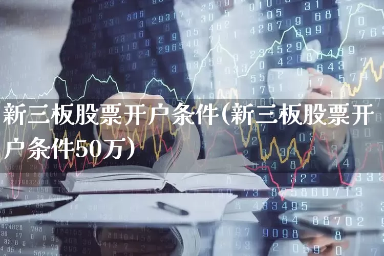 新三板股票开户条件(新三板股票开户条件50万)_https://www.hhem8.com_北交所_第1张