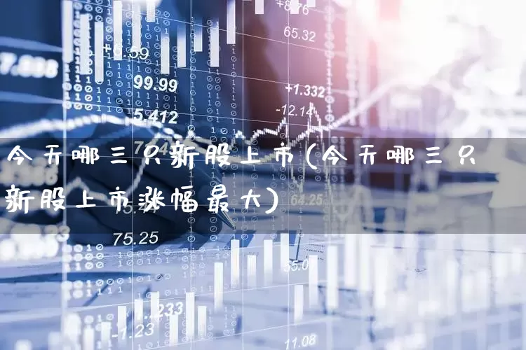 今天哪三只新股上市(今天哪三只新股上市涨幅最大)_https://www.hhem8.com_上交所_第1张