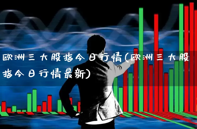 欧洲三大股指今日行情(欧洲三大股指今日行情最新)_https://www.hhem8.com_上交所_第1张
