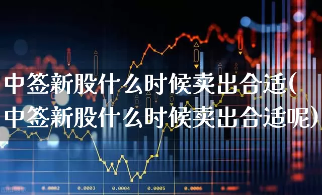 中签新股什么时候卖出合适(中签新股什么时候卖出合适呢)_https://www.hhem8.com_科创板_第1张