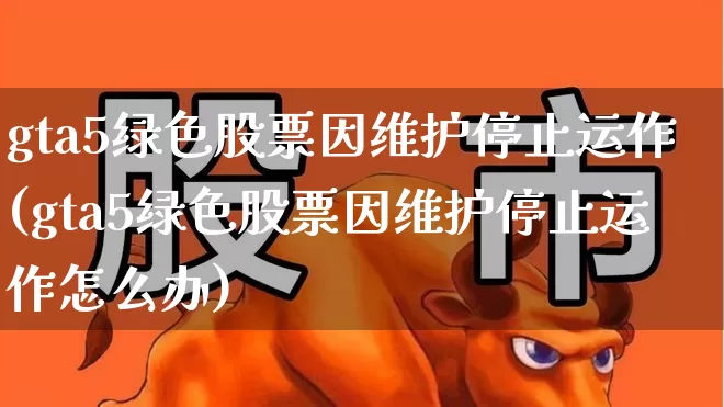 gta5绿色股票因维护停止运作(gta5绿色股票因维护停止运作怎么办)_https://www.hhem8.com_科创板_第1张