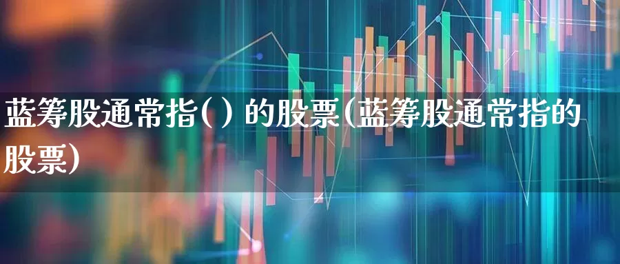 蓝筹股通常指( ) 的股票(蓝筹股通常指的股票)_https://www.hhem8.com_创业板_第1张