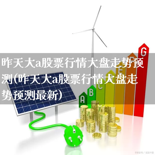 昨天大a股票行情大盘走势预测(昨天大a股票行情大盘走势预测最新)_https://www.hhem8.com_科创板_第1张