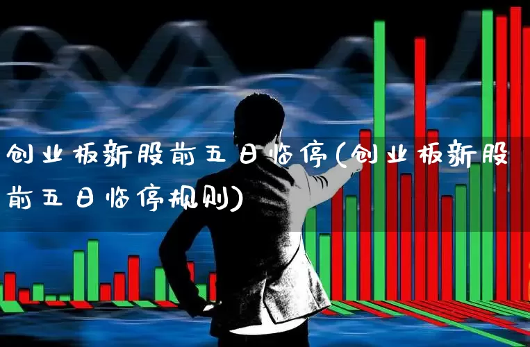 创业板新股前五日临停(创业板新股前五日临停规则)_https://www.hhem8.com_北交所_第1张