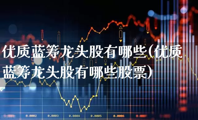 优质蓝筹龙头股有哪些(优质蓝筹龙头股有哪些股票)_https://www.hhem8.com_科创板_第1张