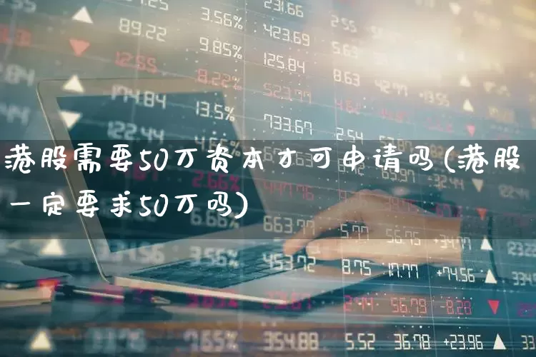 港股需要50万资本才可申请吗(港股一定要求50万吗)_https://www.hhem8.com_深交所_第1张