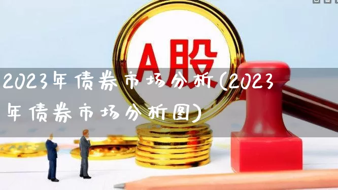 2023年债券市场分析(2023年债券市场分析图)_https://www.hhem8.com_科创板_第1张
